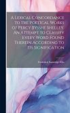 A Lexical Concordance to the Poetical Works of Percy Bysshe Shelley. An Attempt to Classify Every Word Found Therein According to its Signification