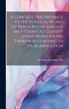 A Lexical Concordance to the Poetical Works of Percy Bysshe Shelley. An Attempt to Classify Every Word Found Therein According to its Signification - Ellis, Frederick Startridge