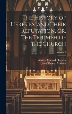 The History of Heresies, and Their Refutation, or, The Triumph of the Church; Volume 1 - Liguori, Alfonso Maria De'; Mullock, John Thomas