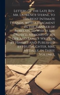 Letters of the Late Rev. Mr. Laurence Sterne, to His Most Intimate Friends. with a Fragment in the Manner of Robelais. to Which Are Prefix'd, Memoirs of His Life and Family Written by Himself and Published by His Daughter, Mrs. Medalle, in Three Volumes. - Anonymous