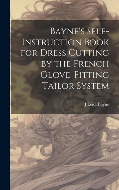 Bayne's Self-instruction Book for Dress Cutting by the French Glove-fitting Tailor System - Bayne, J Reid [From Old Catalog]