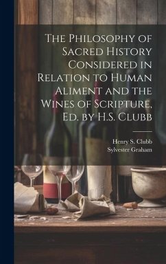 The Philosophy of Sacred History Considered in Relation to Human Aliment and the Wines of Scripture, Ed. by H.S. Clubb - Graham, Sylvester; Clubb, Henry S