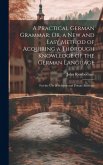 A Practical German Grammar; Or, a New and Easy Method of Acquiring a Thorough Knowledge of the German Language
