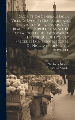 Description générale de la ville de Lyon et des anciennes provinces du Lyonnais & du Beaujolais. Publièe et annotée par la Société de topographie historique de Lyon, et précédée d'une notice sur N. de Nicolay par Victor Advielle - Advielle, Victor