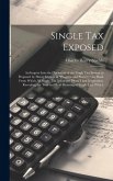 Single tax Exposed; an Inquiry Into the Operation of the Single tax System as Proposed by Henry George in &quote;Progress and Poverty,&quote; the Book From Which all Single tax Advocates Draw Their Inspiration, Revealing the True and Real Meaning of Single tax, Which