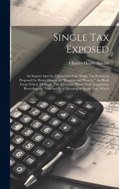 Single tax Exposed; an Inquiry Into the Operation of the Single tax System as Proposed by Henry George in 