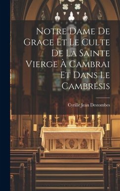 Notre Dame De Grace Et Le Culte De La Sainte Vierge À Cambrai Et Dans Le Cambrésis - Destombes, Cyrille Jean