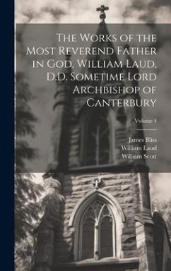 The Works of the Most Reverend Father in God, William Laud, D.D. Sometime Lord Archbishop of Canterbury; Volume 4 - Laud, William; Scott, William; Bliss, James