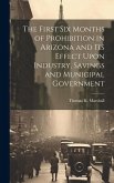 The First six Months of Prohibition in Arizona and its Effect Upon Industry, Savings and Municipal Government The First six Months of Prohibition in Arizona and its Effect Upon Industry, Savings and Municipal Government