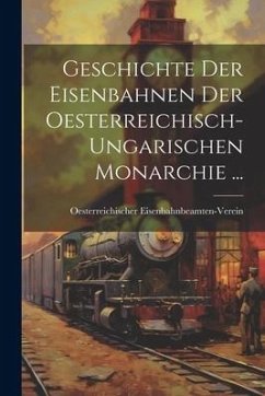 Geschichte Der Eisenbahnen Der Oesterreichisch-Ungarischen Monarchie ... - Eisenbahnbeamten-Verein, Oesterreichi