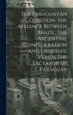 The Paraguayan Question. the Alliance Between Brazil, the Argentine Confederation and Uruguay, Versus the Dictator of Paraguay - Anonymous