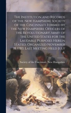 The Institution and Records of the New Hampshire Society of the Cincinnati Formed by the New Hampshire Officers of the Revolutionary Army of the United States for the Laudable Purposes Herein Stated. Organized November 18, 1783. Last Meeting Held July 4,