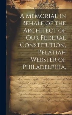 A Memorial in Behalf of the Architect of our Federal Constitution, Pelatiah Webster of Philadelphia, - Anonymous