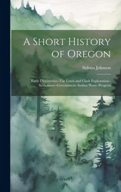 A Short History of Oregon; Early Discoveries--The Lewis and Clark Exploration--settlement--government--Indian Wars--progress - Johnson, Sidona B