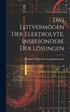 Das Leitvermögen der Elektrolyte, Insbesondere der Lösungen - Wilhelm Georg Kohlrausch, Friedrich