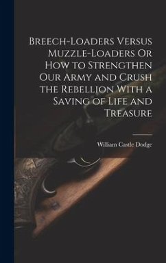 Breech-Loaders Versus Muzzle-Loaders Or How to Strengthen Our Army and Crush the Rebellion With a Saving of Life and Treasure - Dodge, William Castle