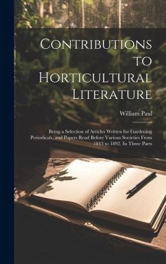 Contributions to Horticultural Literature; Being a Selection of Articles Written for Gardening Periodicals, and Papers Read Before Various Societies From 1843 to 1892. In Three Parts - Paul, William