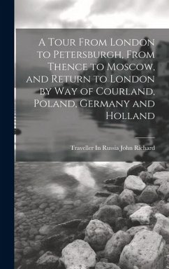 A Tour From London to Petersburgh, From Thence to Moscow, and Return to London by Way of Courland, Poland, Germany and Holland - Richard, Traveller In Russia John