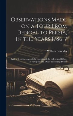 Observations Made on a Tour From Bengal to Persia, in the Years 1786-7; With a Short Account of the Remains of the Celebrated Palace of Persepolis and Other Interesting Events - Francklin, William