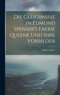 Die Gleichnisse in Edmund Spenser'S Faerie Queene Und Ihre Vorbilder - Heise, Wilhelm