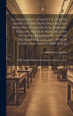 Illustrated Catalogue of [The Series Of] 100 Paintings by Old Masters of the Dutch, Flemish, Italian, French Adn English Schools Belonging to the Sedelmeyer Gallery Which Contains About 1000 [V.3-12 - Gallery, Sedelmayer