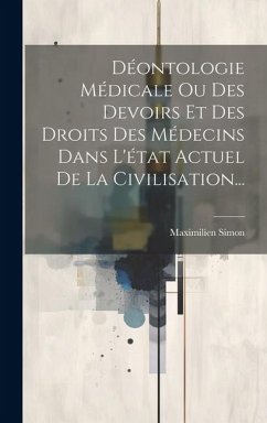 Déontologie Médicale Ou Des Devoirs Et Des Droits Des Médecins Dans L'état Actuel De La Civilisation... - Simon, Maximilien