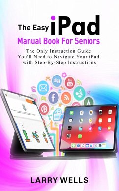 The Easy iPad Manual Book For Seniors: The Only Instruction Guide You'll Need to Navigate Your iPad with Step-By-Step Instructions (eBook, ePUB) - Wells, Larry