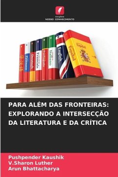 PARA ALÉM DAS FRONTEIRAS: EXPLORANDO A INTERSECÇÃO DA LITERATURA E DA CRÍTICA - Kaushik, Pushpender;Luther, V.Sharon;Bhattacharya, Arun