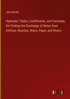 Hydraulic Tables, Coefficients, and Formulae, for Finding the Discharge of Water from Orifices, Notches, Weirs, Pipes, and Rivers - Neville, John
