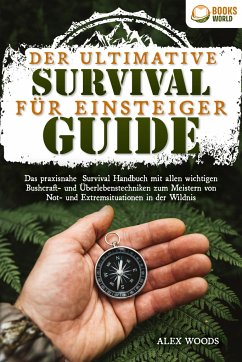 Der ultimative Survival Guide für Einsteiger: Das praxisnahe Survival Handbuch mit allen wichtigen Bushcraft- und Überlebenstechniken zum Meistern von Not- und Extremsituationen in der Wildnis - Woods, Alex