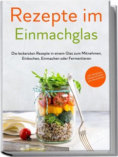 Rezepte im Einmachglas: Die leckersten Rezepte in einem Glas zum Mitnehmen, Einkochen, Einmachen oder Fermentieren - ¿inkl. Getränken, Desserts & Ideen zum Verschenken - Zielinski, Maria