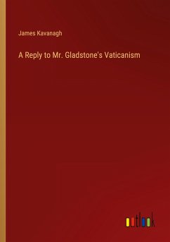 A Reply to Mr. Gladstone's Vaticanism - Kavanagh, James