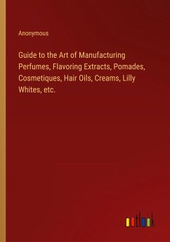 Guide to the Art of Manufacturing Perfumes, Flavoring Extracts, Pomades, Cosmetiques, Hair Oils, Creams, Lilly Whites, etc.
