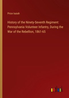 History of the Ninety-Seventh Regiment: Pennsylvania Volunteer Infantry, During the War of the Rebellion, 1861-65 - Isaiah, Price