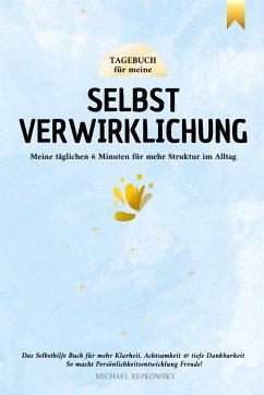 Tagebuch für meine Selbstverwirklichung - Meine täglichen 6 Minuten für mehr Struktur im Alltag. Das Selbsthilfe Buch für mehr Klarheit, Achtsamkeit & tiefe Dankbarkeit. - Repkowsky, Michael