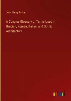 A Concise Glossary of Terms Used in Grecian, Roman, Italian, and Gothic Architecture - Parker, John Henry