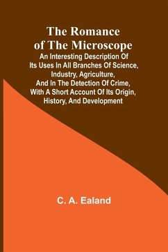 The Romance of the Microscope; An interesting description of its uses in all branches of science, industry, agriculture, and in the detection of crime, with a short account of its origin, history, and development - Ealand, C. A.