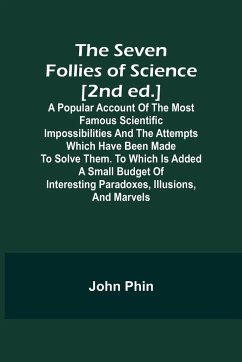 The Seven Follies of Science [2nd ed.];A popular account of the most famous scientific impossibilities and the attempts which have been made to solve them. To which is added a small budget of interesting paradoxes, illusions, and marvels - Phin, John