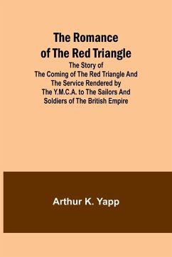 The Romance of the Red Triangle; The story of the coming of the red triangle and the service rendered by the Y.M.C.A. to the sailors and soldiers of the British Empire - Yapp, Arthur K.