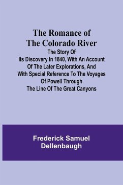 The Romance of the Colorado River; The Story of its Discovery in 1840, with an Account of the Later Explorations, and with Special Reference to the Voyages of Powell through the Line of the Great Canyons - Dellenbaugh, Frederick Samuel