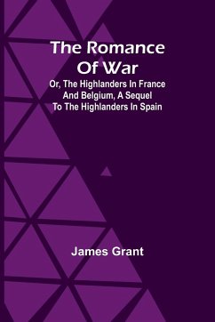 The Romance of War; Or, The Highlanders in France and Belgium, A Sequel to the Highlanders in Spain - Grant, James