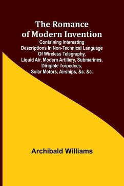 The Romance of Modern Invention; Containing Interesting Descriptions in Non-technical Language of Wireless Telegraphy, Liquid Air, Modern Artillery, Submarines, Dirigible Torpedoes, Solar Motors, Airships, &c. &c. - Williams, Archibald