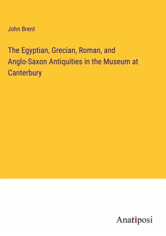 The Egyptian, Grecian, Roman, and Anglo-Saxon Antiquities in the Museum at Canterbury - Brent, John