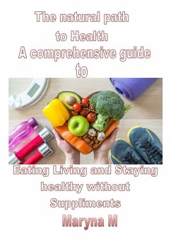 The Natural Path to Health A Comprehensive Guide to Eating, Living, and Staying Healthy Without Supplements (eBook, ePUB) - M, Maryna