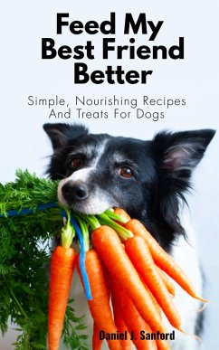 Feed my Best Friend Better: Simple, Nourishing Recipes and Treats for Dogs (eBook, ePUB) - Sanford, Daniel J.