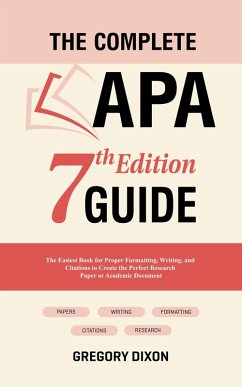 The Complete APA 7th Edition Guide: The Easiest Book for Proper Formatting, Writing, and Citations to Create the Perfect Research Paper or Academic Document (eBook, ePUB) - Dixon, Gregory