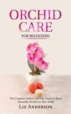 Orchid Care For Beginners: The Complete Indoor Growing Guide to Raise Beautiful Orchids in Your Home (eBook, ePUB)
