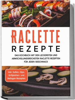 Raclette Rezepte: Das Kochbuch mit den leckersten und abwechslungsreichsten Raclette Rezepten für jeden Geschmack - inkl. Soßen, Dips, Grillplatten- und Beilagen-Rezepten - Kopischke, Markus
