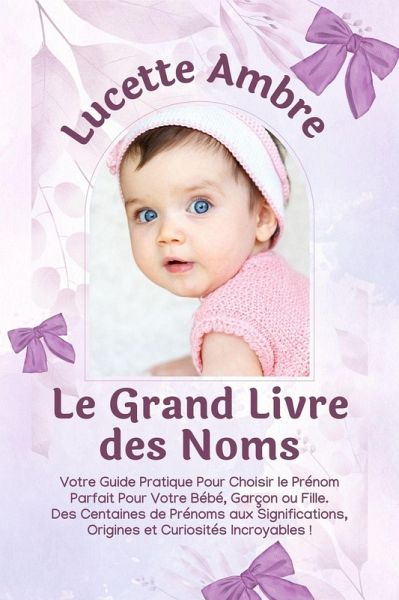 Le Grand Livre des Noms: Votre Guide Pratique Pour Choisir le Prénom Parfait Pour Votre Bébé, Garçon ou Fille. Des Centaines de Prénoms aux Significations, Origines et Curiosités Incroyables ! (eBook, ePUB) Le Grand Livre des Noms: Votre Guide Pratique Pour Choisir le Prénom Parfait Pour Votre Bébé, Garçon ou Fille. Des Centaines de Prénoms aux Significations, Origines et Curiosités Incroyables ! (eBook, ePUB)