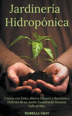 Jardinería Hidropónica Crezca con Éxito, Ahorre Espacio y Recursos y Disfrute de un Jardín Exuberante Durante todo el Año. - Grey, Isabella